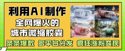 利用AI制作全网爆火的城市微缩胶囊,条条爆款, 多平台分发,疯狂涨粉变现-金融资料分享