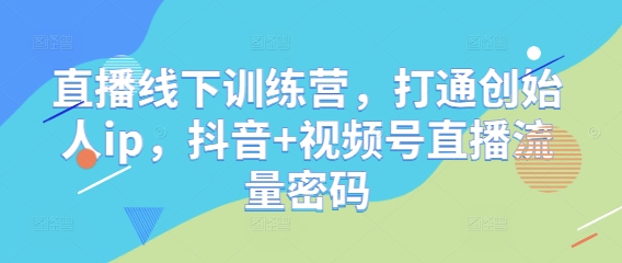 直播线下训练营,打通创始人ip,抖音+视频号直播流量密码-金融资料分享