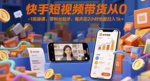 快手短视频带货从0-1实操课,零粉丝起步,每天花2小时也能日入1k+-金融资料分享