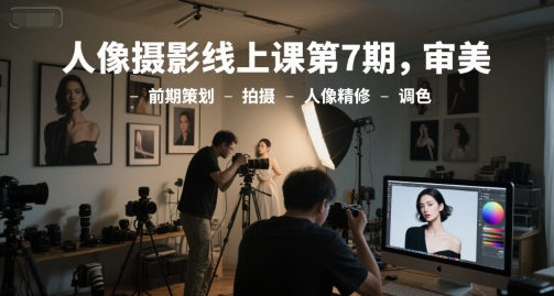 人像摄影线上课第7期,审美-前期策划-拍摄-人像精修-调色-金融资料分享