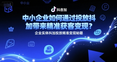 中小企业如何通过投放抖加带来精准获客变现?企业实体抖加投放精准变现秘籍-金融资料分享