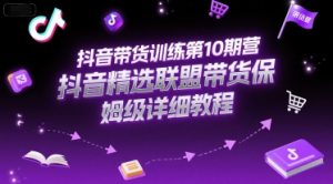 抖音带货训练第10期营,抖音精选联盟带货保姆级详细教程-金融资料分享