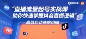 直播流量起号实战课，助你快速掌握抖音直播逻辑，高效启动商家自播-金融资料分享