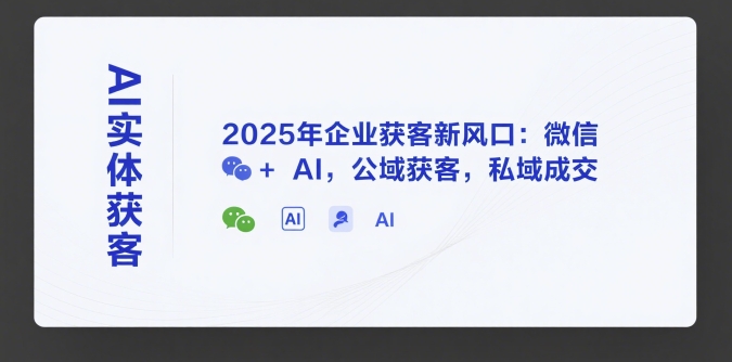 AI实体获客,2025年企业获客新风口:微信+ AI,公域获客,私域成交-金融资料分享