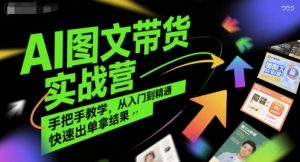 AI图文带货实战营，手把手教学，从入门到精通，快速出单拿结果-金融资料分享