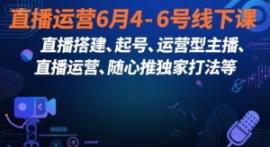 直播运营6月4-6号线下课,直播搭建、起号、运营型主播、直播运营、随心推独家打法等-金融资料分享
