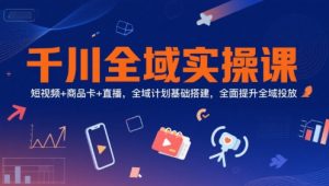 千川全域实操课,短视频+商品卡+直播,全域计划基础搭建,全面提升全域投放-金融资料分享