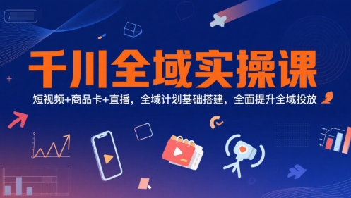 千川全域实操课,短视频+商品卡+直播,全域计划基础搭建,全面提升全域投放-金融资料分享