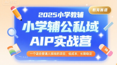 2025小学教辅公私域AIP实战营，一个适合普通人搞钱的项目，低成本，长期稳定-金融资料分享