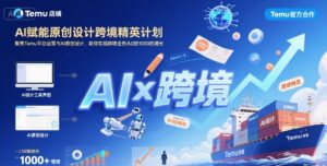 AI赋能原创设计跨境精英计划,聚焦Temu台运营与AI原创设计,助你实现跨境业务从0到1000的增长-金融资料分享