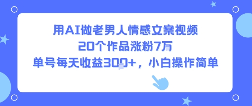 用AI做老男人情感文案视频，20个作品涨粉7W，单号每天收益3张+，小白操作简单-金融资料分享