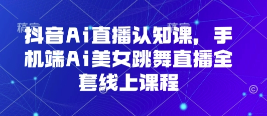 抖音Ai直播认知课,手机端Ai美女跳舞直播全套线上课程-金融资料分享