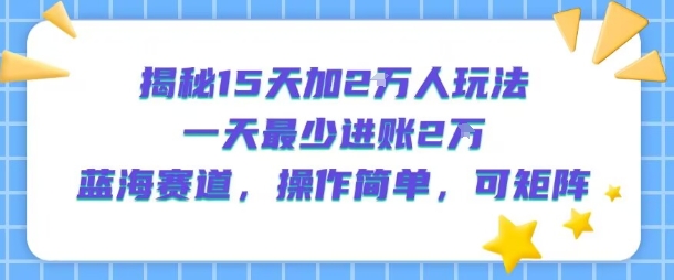 揭秘15天加2W人玩法,一天最少2万进账,蓝海赛道,操作简单,可矩阵-金融资料分享