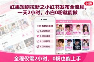 红果短剧拉新之小红书发布全流程,一天2小时,小白0粉就能做-金融资料分享
