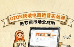 俄罗斯跨境OZON快速上手，OZ0N跨境电商运营实战课，俄罗斯市场全攻略-金融资料分享