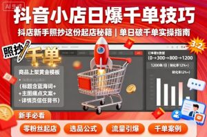 抖音小店日爆千单技巧,抖店新手照抄这份起店秘籍,单日破千单-金融资料分享