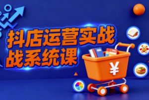 抖音小店全流程实操课,助创业者商家系统掌握抖店运营精髓-金融资料分享