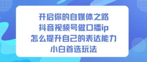 开启你的自媒体之路，抖音视频号做口播ip，怎么提升自己的表达能力，小白首选玩法-金融资料分享