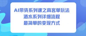 AI带货系列课之高客单玩法，酒水系列，详细流程，最简单的变现方式-金融资料分享
