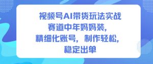 视频号AI带货玩法实战,赛道中年妈妈装,精细化账号,制作轻松,稳定出单-金融资料分享