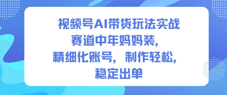 视频号AI带货玩法实战,赛道中年妈妈装,精细化账号,制作轻松,稳定出单-金融资料分享