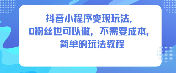 抖音小程序变现玩法，0粉丝也可以做，不需要成本，简单的玩法教程-金融资料分享