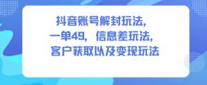 抖音账号解封玩法，一单49，信息差玩法，客户获取以及变现玩法-金融资料分享