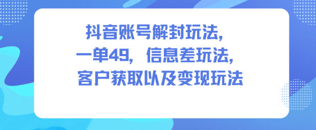 抖音账号解封玩法,一单49,信息差玩法,客户获取以及变现玩法-金融资料分享