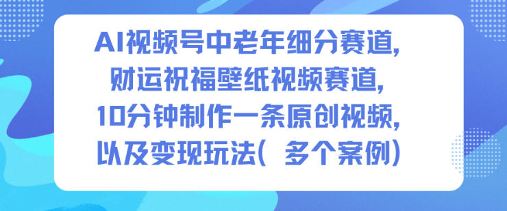 AI视频号中老年细分赛道，财运祝福壁纸视频赛道，10分钟制作一条原创视频，以及变现玩法-金融资料分享