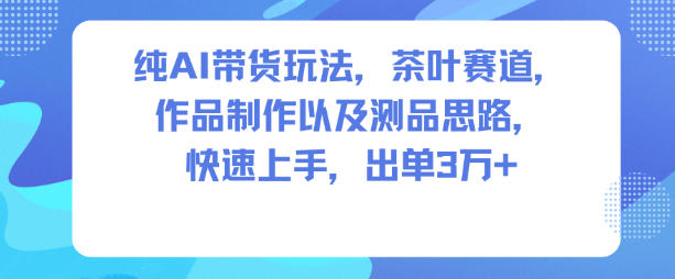 纯AI带货玩法,茶叶赛道,制作以及思路,快速上手,出单3W+-金融资料分享