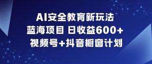 AI安全教育新玩法，蓝海项目，日收益6张+，视频号+抖音橱窗计划-金融资料分享