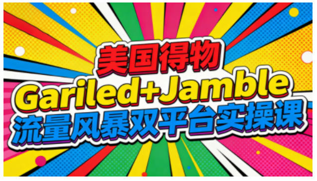 美国得物Gariled+Jamble流量风暴双平台实操课,两大美国热门平台全流程运营-金融资料分享