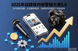 2025年自媒体内容营销大课5.0,从内容到流量,从流量到商业,构建自带流量的个体商业体-金融资料分享