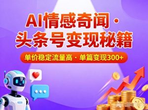 头条号做AI情感奇闻内容，单价稳定流量高，一篇变现3张-金融资料分享