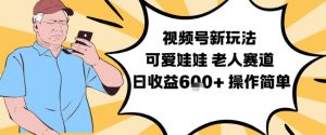 视频号新玩法，可爱娃娃视频制作教学，老人赛道，日收益6张+操作简单-金融资料分享