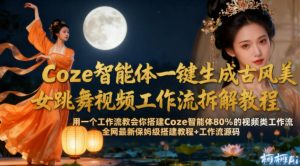 Coze智能体一键生成古风美女跳舞视频工作流拆解教程,全网最新保姆级搭建教程+工作流源码-金融资料分享