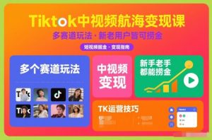 Tiktok中视频航海变现课,多个赛道玩法,新手老手都能在TK中视频捞金-金融资料分享