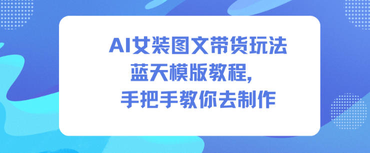 AI女装图文带货玩法蓝天模版教程，手把手教你去制作-金融资料分享
