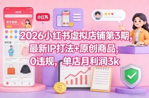 2026小红书虚拟店铺第3期,最新IP打法+原创商品,0违规,单店月利润3k+-金融资料分享