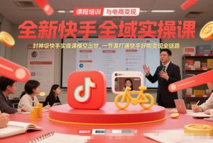 全新快手全域实操课，封神级快手实操课横空出世，一节课打通快手好物变现全链路-金融资料分享