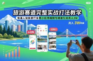 旅游赛道完整实战打法教学，普通人做旅游行业用小红书视频号精准引流月入3W-金融资料分享