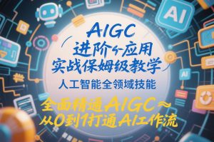AIGC进阶应用实战保姆级教学,人工智能全领域技能,全面精通AIGC从0到1打通AI工作流-金融资料分享