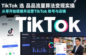 TikTok选品流量算法变现实操,从零开始搭建并运营TikTok账号与店铺-金融资料分享