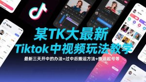 某TK大佬最新Tiktok中视频玩法教学，最新三天开中的办法+过中后搬运方法+搬运起号等-金融资料分享