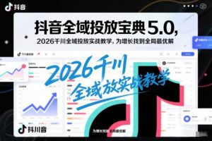 抖音全域投放宝典5.0，2026千川全域投放实战教学，为增长找到全局最优解-金融资料分享