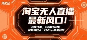 淘宝无人直播最新风口!独家技术,无违规不封号,可矩阵放大,日入1k+长期稳定【揭秘】-金融资料分享