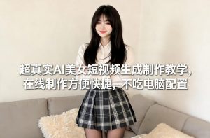 超真实AI美女短视频生成制作教学，在线制作方便快捷，不吃电脑配置，快速起号涨粉-金融资料分享
