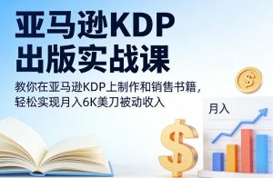 亚马逊KDP出版实战课，教你在亚马逊KDP上制作和销售书籍，轻松实现月入6K美刀被动收入-金融资料分享
