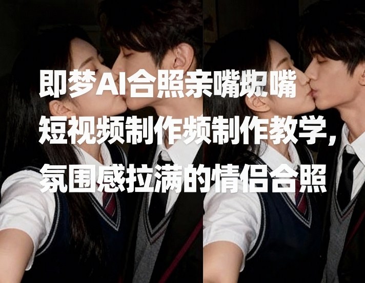 即梦AI合照亲嘴短视频制作教学，氛围感拉满的情侣合照-金融资料分享